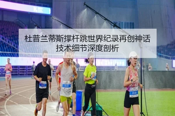 杜普兰蒂斯撑杆跳世界纪录再创神话 技术细节深度剖析