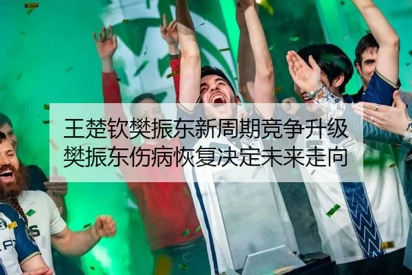 王楚钦樊振东新周期竞争升级 樊振东伤病恢复决定未来走向