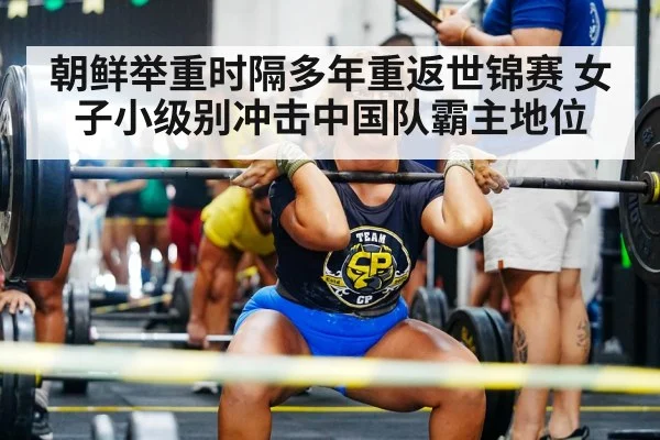 朝鲜举重时隔多年重返世锦赛 女子小级别冲击中国队霸主地位