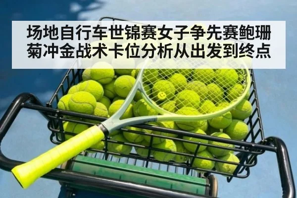 场地自行车世锦赛女子争先赛鲍珊菊冲金战术卡位分析从出发到终点