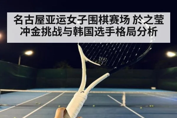 名古屋亚运女子围棋赛场 於之莹冲金挑战与韩国选手格局分析